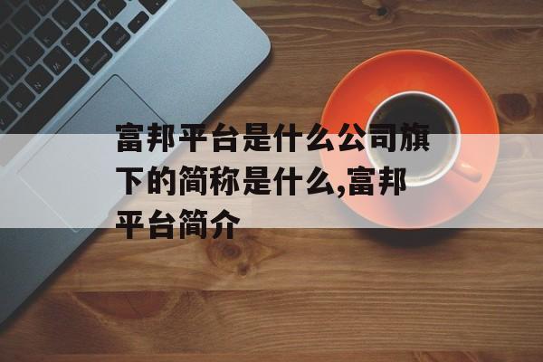 富邦平台是什么公司旗下的简称是什么,富邦平台简介 天富资讯