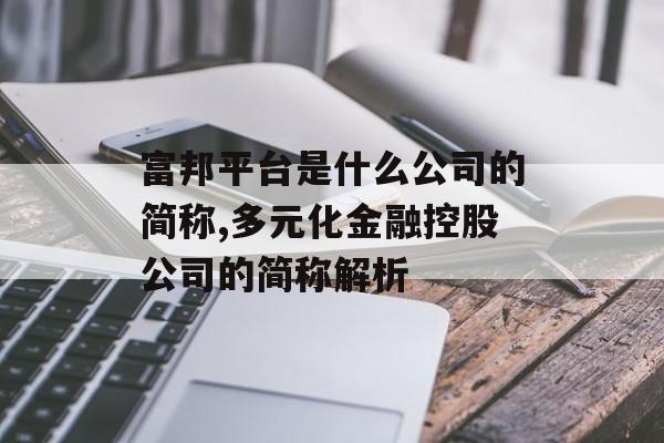 富邦平台是什么公司的简称,多元化金融控股公司的简称解析 天富招聘