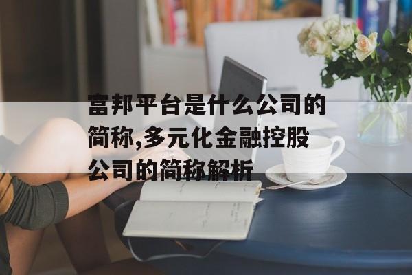 富邦平台是什么公司的简称,多元化金融控股公司的简称解析 天富招聘