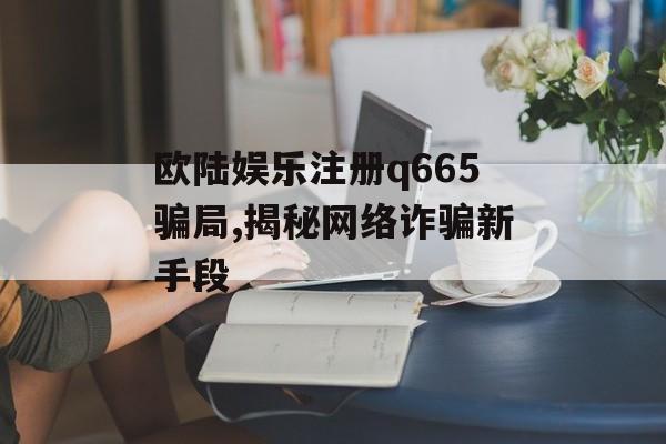 欧陆娱乐注册q665骗局,揭秘网络诈骗新手段 天富资讯