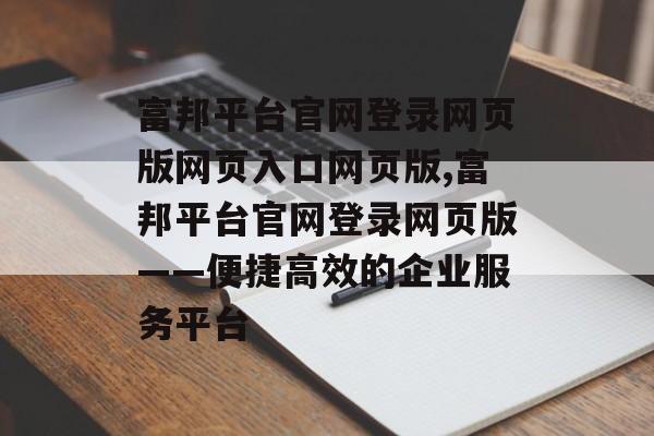 富邦平台官网登录网页版网页入口网页版,富邦平台官网登录网页版——便捷高效的企业服务平台