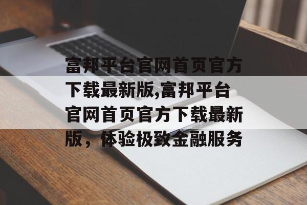 富邦平台官网首页官方下载最新版,富邦平台官网首页官方下载最新版，体验极致金融服务 天富招聘