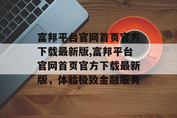 富邦平台官网首页官方下载最新版,富邦平台官网首页官方下载最新版，体验极致金融服务 天富招聘