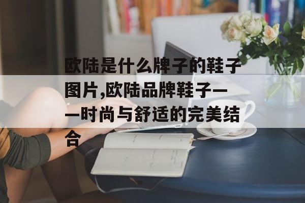 欧陆是什么牌子的鞋子图片,欧陆品牌鞋子——时尚与舒适的完美结合 天富资讯