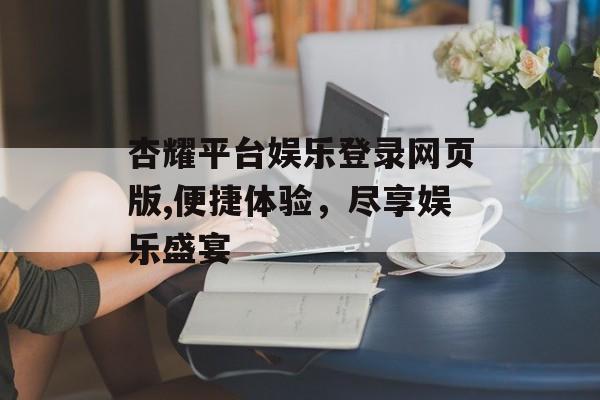 杏耀平台娱乐登录网页版,便捷体验，尽享娱乐盛宴 天富资讯