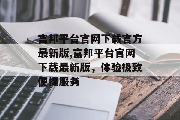 富邦平台官网下载官方最新版,富邦平台官网下载最新版，体验极致便捷服务 天富资讯