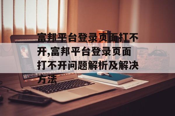 富邦平台登录页面打不开,富邦平台登录页面打不开问题解析及解决方法 天富官网