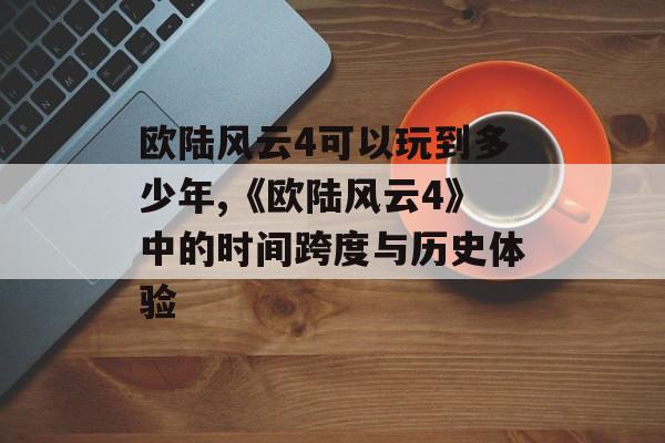 欧陆风云4可以玩到多少年,《欧陆风云4》中的时间跨度与历史体验 天富注册