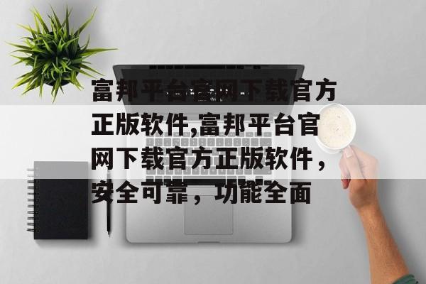 富邦平台官网下载官方正版软件,富邦平台官网下载官方正版软件，安全可靠，功能全面