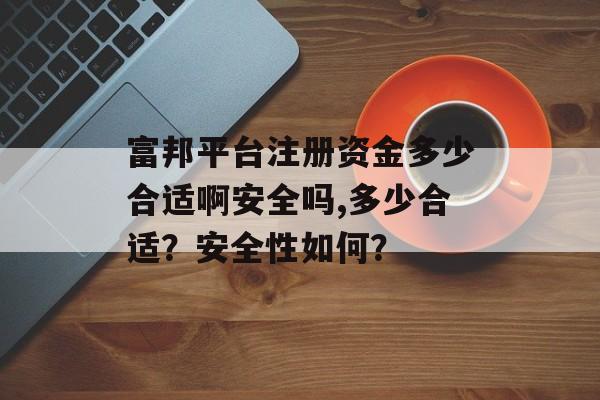 富邦平台注册资金多少合适啊安全吗,多少合适？安全性如何？ 天富资讯