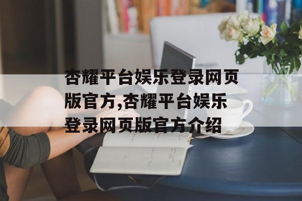 杏耀平台娱乐登录网页版官方,杏耀平台娱乐登录网页版官方介绍 天富注册