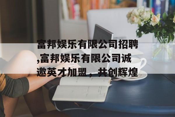 富邦娱乐有限公司招聘,富邦娱乐有限公司诚邀英才加盟，共创辉煌 天富登录