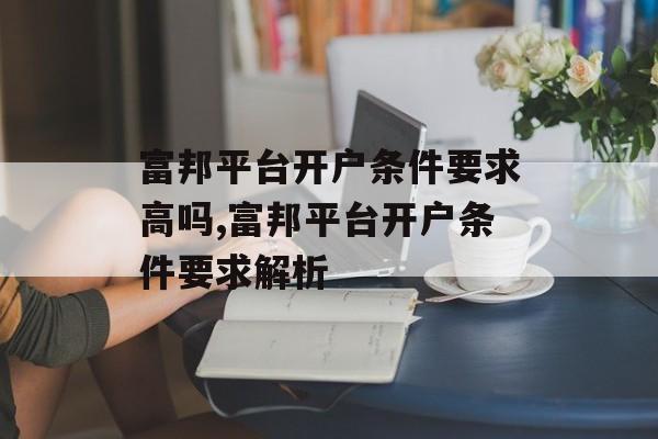 富邦平台开户条件要求高吗,富邦平台开户条件要求解析 天富招聘