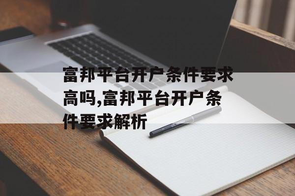 富邦平台开户条件要求高吗,富邦平台开户条件要求解析 天富招聘