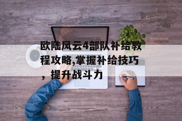 欧陆风云4部队补给教程攻略,掌握补给技巧，提升战斗力 天富平台