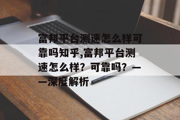 富邦平台测速怎么样可靠吗知乎,富邦平台测速怎么样？可靠吗？——深度解析 天富招聘