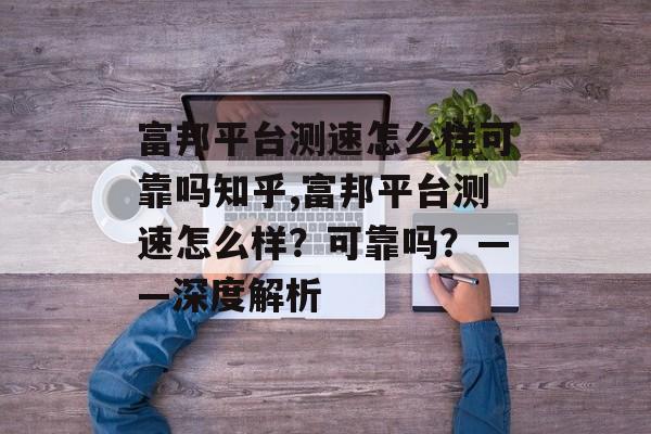 富邦平台测速怎么样可靠吗知乎,富邦平台测速怎么样？可靠吗？——深度解析 天富招聘