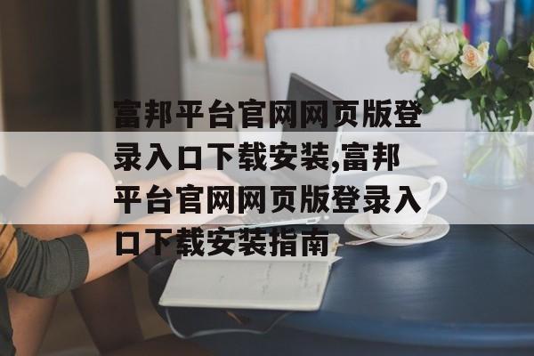 富邦平台官网网页版登录入口下载安装,富邦平台官网网页版登录入口下载安装指南 天富招聘