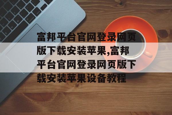 富邦平台官网登录网页版下载安装苹果,富邦平台官网登录网页版下载安装苹果设备教程 天富注册