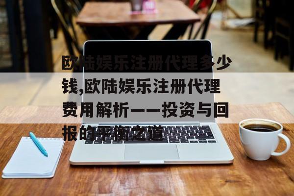 欧陆娱乐注册代理多少钱,欧陆娱乐注册代理费用解析——投资与回报的平衡之道