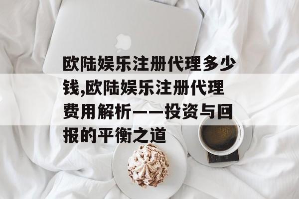 欧陆娱乐注册代理多少钱,欧陆娱乐注册代理费用解析——投资与回报的平衡之道 天富资讯