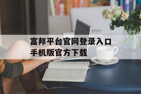 富邦平台官网登录入口手机版官方下载 天富招聘