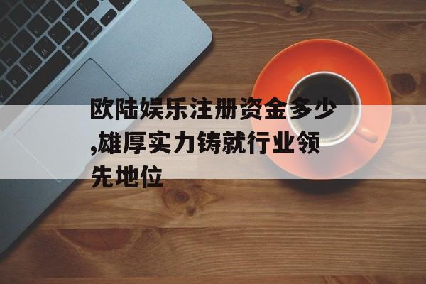 欧陆娱乐注册资金多少,雄厚实力铸就行业领先地位 天富平台