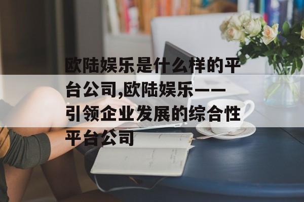 欧陆娱乐是什么样的平台公司,欧陆娱乐——引领企业发展的综合性平台公司 天富平台