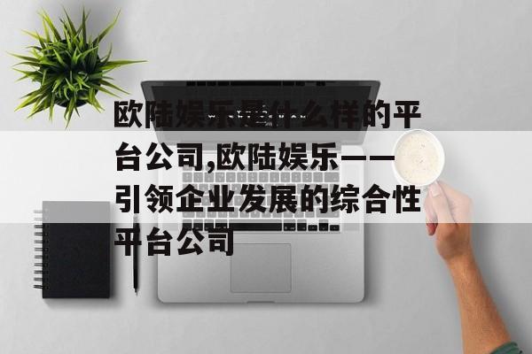 欧陆娱乐是什么样的平台公司,欧陆娱乐——引领企业发展的综合性平台公司 天富平台