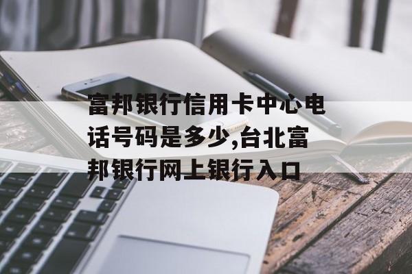 富邦银行信用卡中心电话号码是多少,台北富邦银行网上银行入口 天富招聘