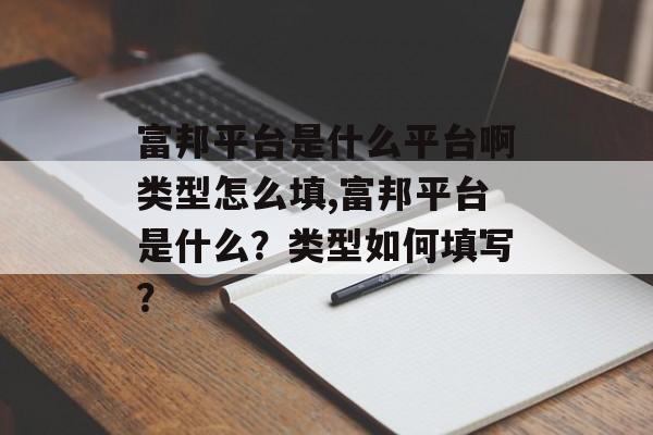 富邦平台是什么平台啊类型怎么填,富邦平台是什么？类型如何填写？ 天富招聘