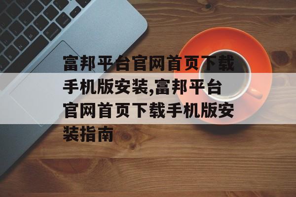 富邦平台官网首页下载手机版安装,富邦平台官网首页下载手机版安装指南 天富招聘