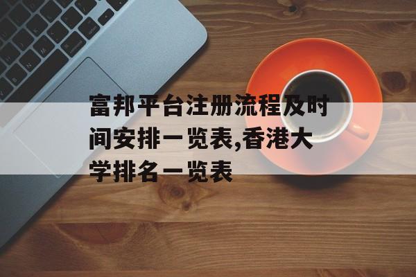 富邦平台注册流程及时间安排一览表,香港大学排名一览表 天富招聘