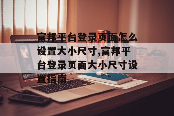 富邦平台登录页面怎么设置大小尺寸,富邦平台登录页面大小尺寸设置指南 天富注册