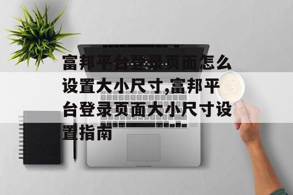 富邦平台登录页面怎么设置大小尺寸,富邦平台登录页面大小尺寸设置指南 天富注册