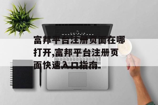 富邦平台注册页面在哪打开,富邦平台注册页面快速入口指南 天富资讯