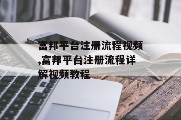 富邦平台注册流程视频,富邦平台注册流程详解视频教程 天富官网