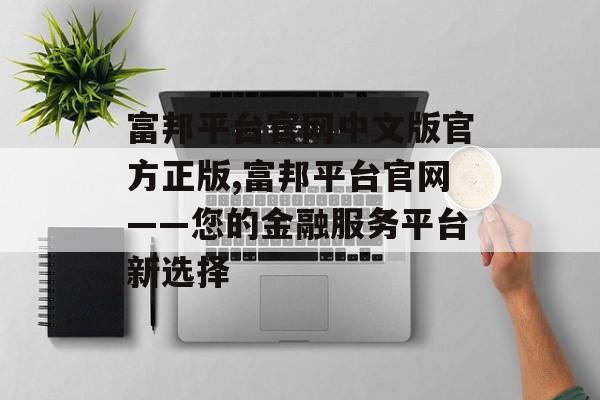 富邦平台官网中文版官方正版,富邦平台官网——您的金融服务平台新选择