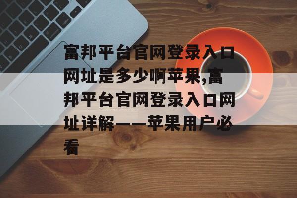 富邦平台官网登录入口网址是多少啊苹果,富邦平台官网登录入口网址详解——苹果用户必看