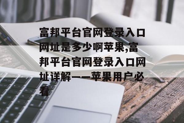 富邦平台官网登录入口网址是多少啊苹果,富邦平台官网登录入口网址详解——苹果用户必看