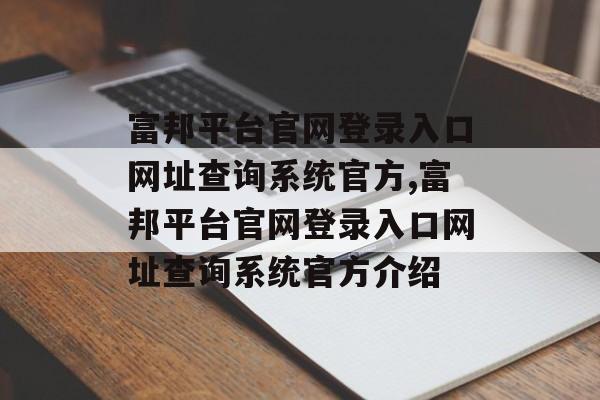 富邦平台官网登录入口网址查询系统官方,富邦平台官网登录入口网址查询系统官方介绍