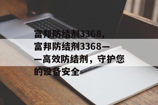 富邦防结剂3368,富邦防结剂3368——高效防结剂，守护您的设备安全 天富招聘