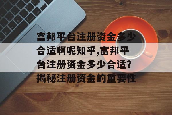 富邦平台注册资金多少合适啊呢知乎,富邦平台注册资金多少合适？揭秘注册资金的重要性