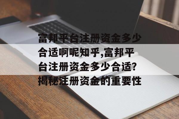 富邦平台注册资金多少合适啊呢知乎,富邦平台注册资金多少合适？揭秘注册资金的重要性 天富招聘