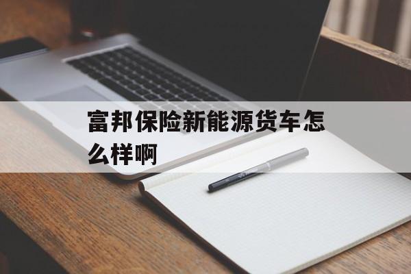 富邦保险新能源货车怎么样啊 天富平台