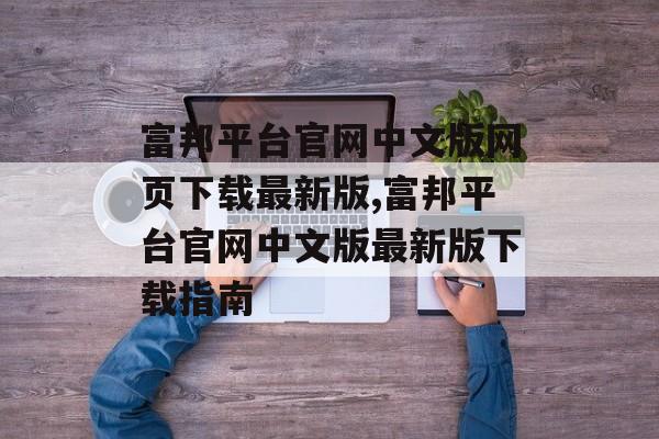 富邦平台官网中文版网页下载最新版,富邦平台官网中文版最新版下载指南 天富招聘