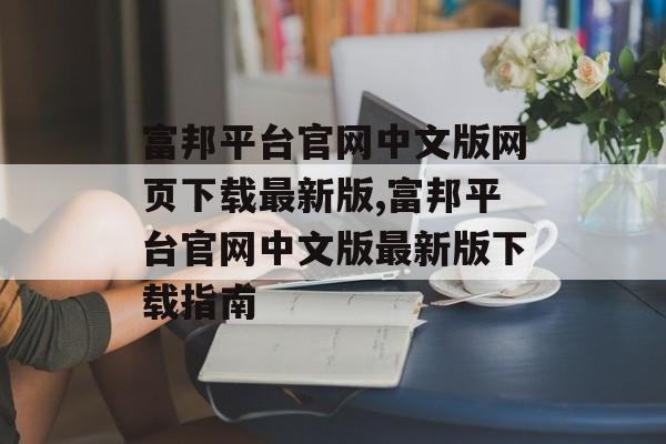 富邦平台官网中文版网页下载最新版,富邦平台官网中文版最新版下载指南 天富招聘