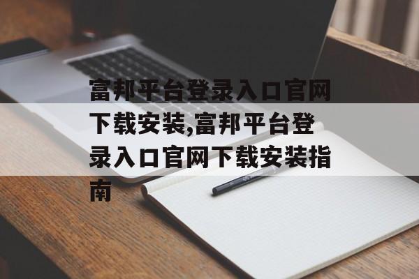 富邦平台登录入口官网下载安装,富邦平台登录入口官网下载安装指南 天富资讯