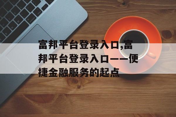 富邦平台登录入口,富邦平台登录入口——便捷金融服务的起点 天富官网