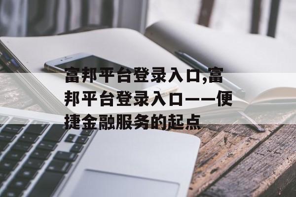 富邦平台登录入口,富邦平台登录入口——便捷金融服务的起点 天富官网